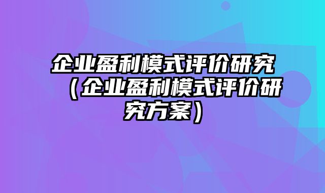 企业盈利模式评价研究（企业盈利模式评价研究方案）