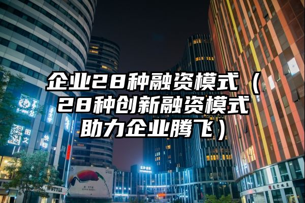 企业28种融资模式（28种创新融资模式助力企业腾飞）