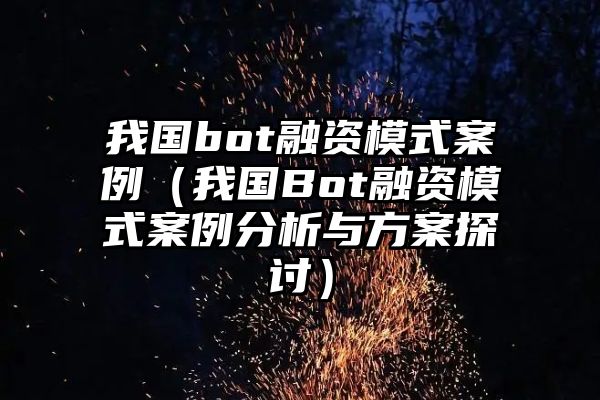 我国bot融资模式案例（我国Bot融资模式案例分析与方案探讨）