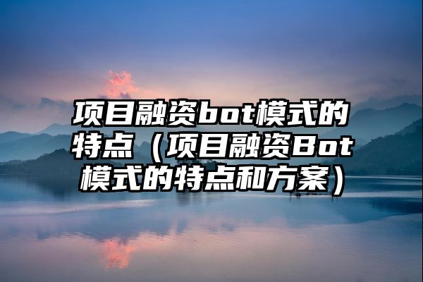 项目融资bot模式的特点（项目融资Bot模式的特点和方案）