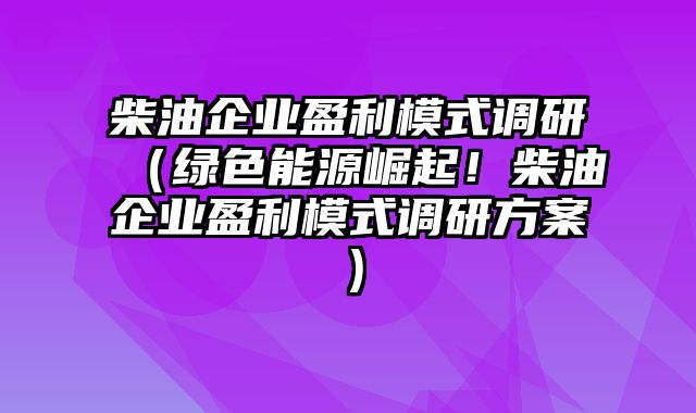 柴油企业盈利模式调研（绿色能源崛起！柴油企业盈利模式调研方案）