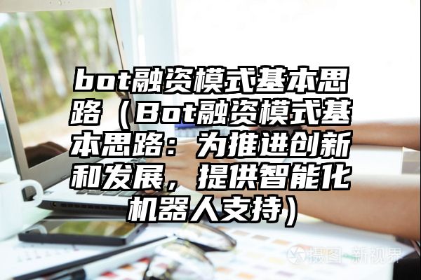 bot融资模式基本思路（Bot融资模式基本思路：为推进创新和发展，提供智能化机器人支持）