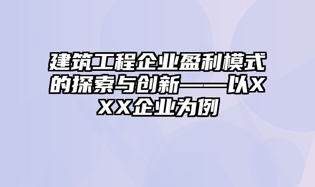 建筑工程企业盈利模式的探索与创新——以XXX企业为例