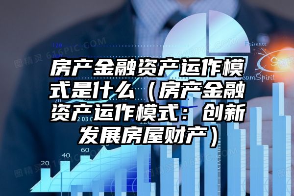 房产金融资产运作模式是什么（房产金融资产运作模式：创新发展房屋财产）