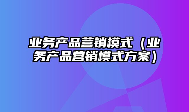 业务产品营销模式（业务产品营销模式方案）