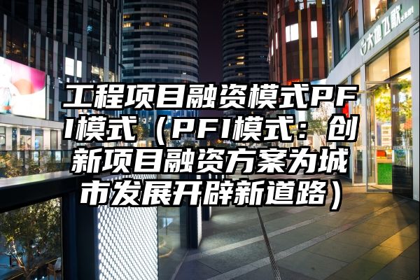 工程项目融资模式PFI模式（PFI模式：创新项目融资方案为城市发展开辟新道路）