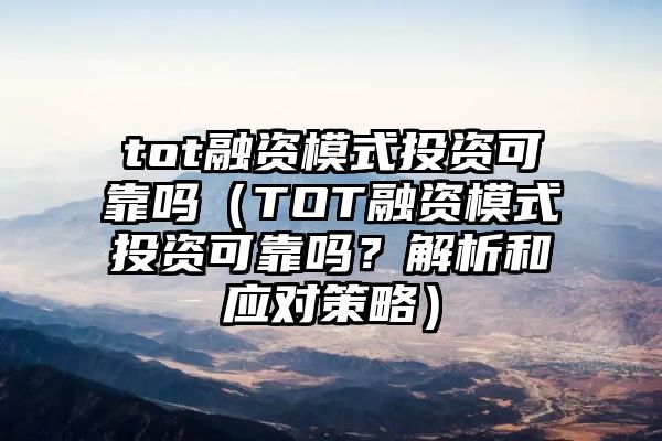 tot融资模式投资可靠吗（TOT融资模式投资可靠吗？解析和应对策略）