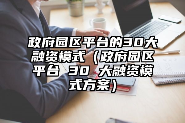 政府园区平台的30大融资模式（政府园区平台 30 大融资模式方案）