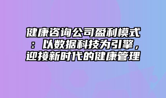 健康咨询公司盈利模式：以数据科技为引擎，迎接新时代的健康管理