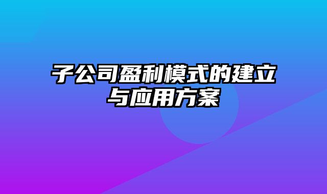 子公司盈利模式的建立与应用方案