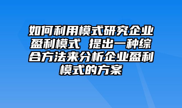 如何利用模式研究企业盈利模式 提出一种综合方法来分析企业盈利模式的方案