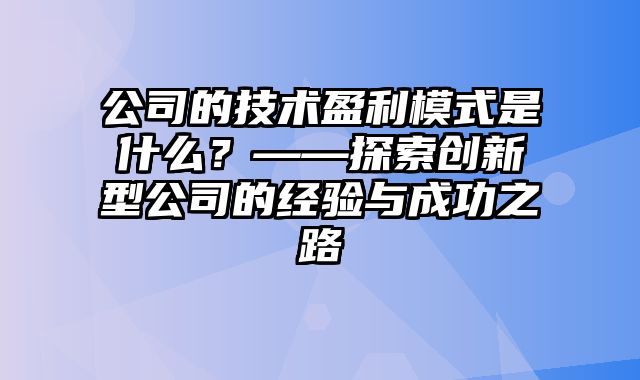 公司的技术盈利模式是什么？——探索创新型公司的经验与成功之路