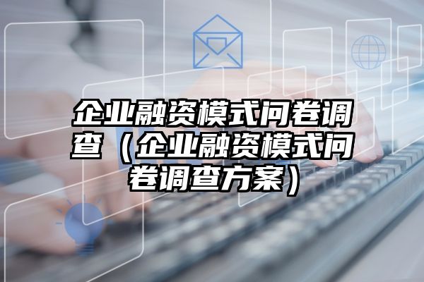 企业融资模式问卷调查（企业融资模式问卷调查方案）