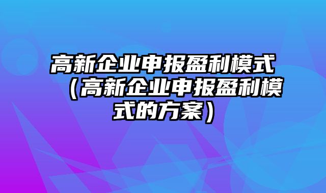 高新企业申报盈利模式（高新企业申报盈利模式的方案）