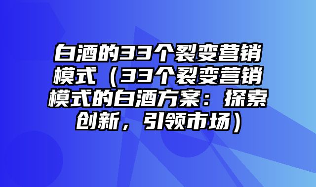 白酒的33个裂变营销模式（33个裂变营销模式的白酒方案：探索创新，引领市场）