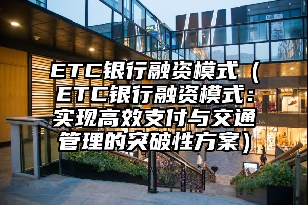 ETC银行融资模式（ETC银行融资模式：实现高效支付与交通管理的突破性方案）