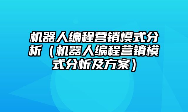 机器人编程营销模式分析（机器人编程营销模式分析及方案）