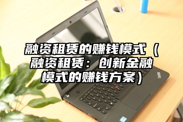 融资租赁的赚钱模式（融资租赁：创新金融模式的赚钱方案）