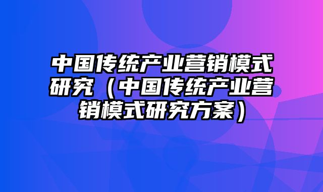 中国传统产业营销模式研究（中国传统产业营销模式研究方案）