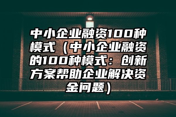 中小企业融资100种模式（中小企业融资的100种模式：创新方案帮助企业解决资金问题）