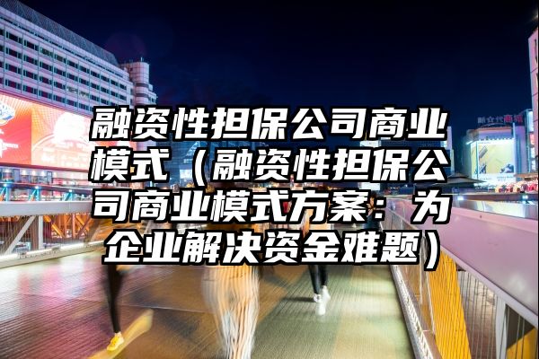 融资性担保公司商业模式（融资性担保公司商业模式方案：为企业解决资金难题）