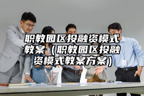 职教园区投融资模式教案（职教园区投融资模式教案方案）