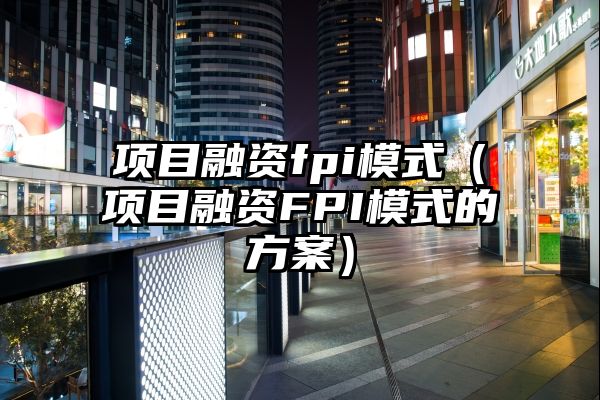 项目融资fpi模式（项目融资FPI模式的方案）