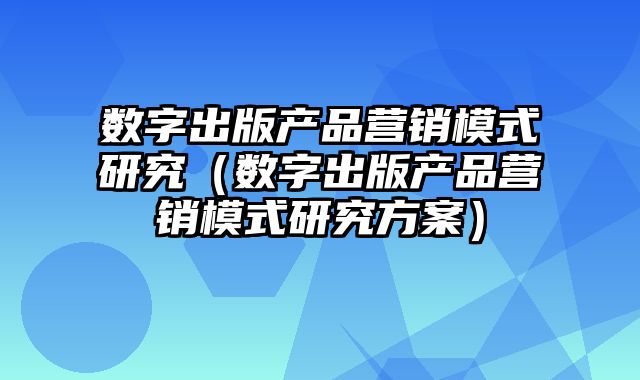 数字出版产品营销模式研究（数字出版产品营销模式研究方案）