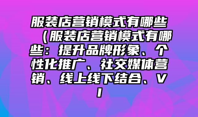 服装店营销模式有哪些（服装店营销模式有哪些：提升品牌形象、个性化推广、社交媒体营销、线上线下结合、VI