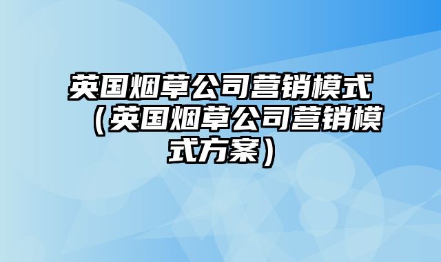 英国烟草公司营销模式（英国烟草公司营销模式方案）