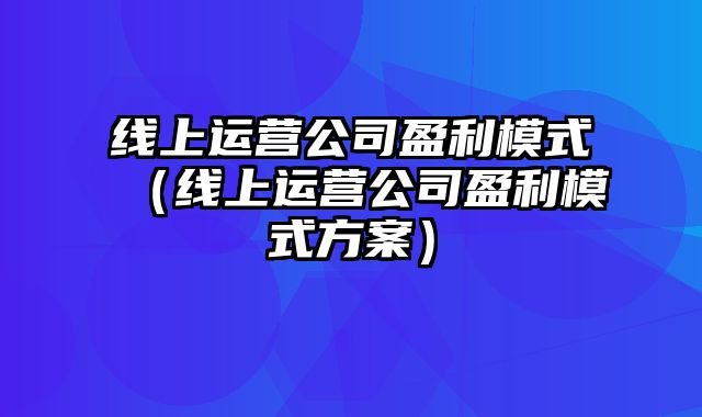 线上运营公司盈利模式（线上运营公司盈利模式方案）