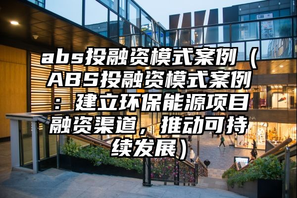 abs投融资模式案例（ABS投融资模式案例：建立环保能源项目融资渠道，推动可持续发展）