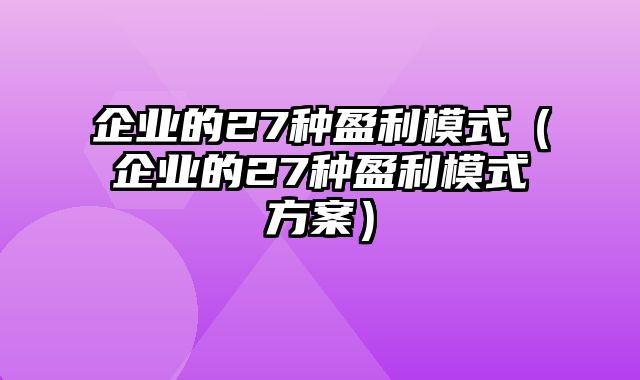 企业的27种盈利模式（企业的27种盈利模式方案）