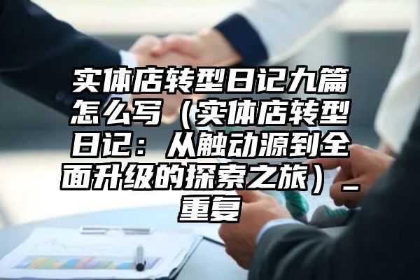 实体店转型日记九篇怎么写（实体店转型日记：从触动源到全面升级的探索之旅）_重复