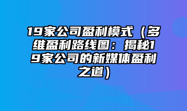 19家公司盈利模式（多维盈利路线图：揭秘19家公司的新媒体盈利之道）