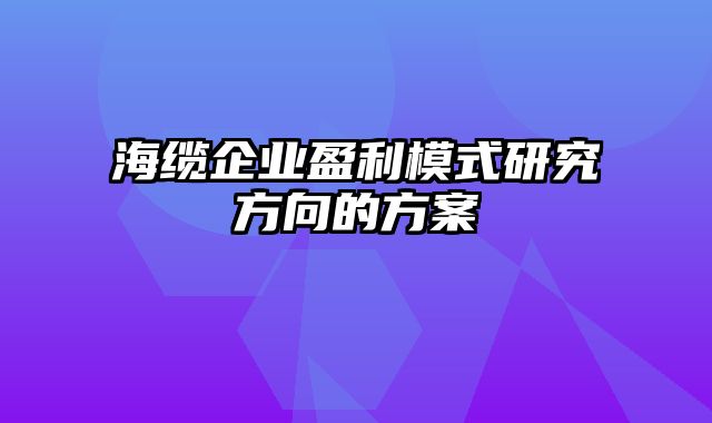 海缆企业盈利模式研究方向的方案