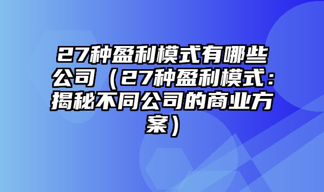 27种盈利模式有哪些公司（27种盈利模式：揭秘不同公司的商业方案）