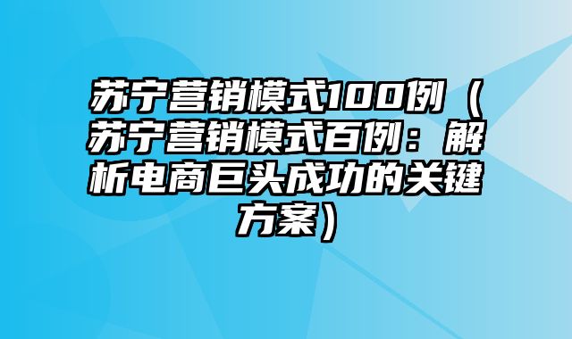 苏宁营销模式100例（苏宁营销模式百例：解析电商巨头成功的关键方案）