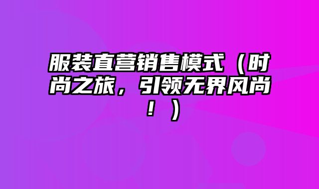 服装直营销售模式（时尚之旅，引领无界风尚！）