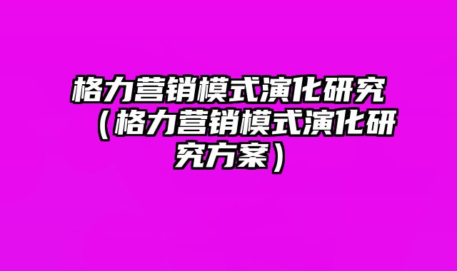 格力营销模式演化研究（格力营销模式演化研究方案）