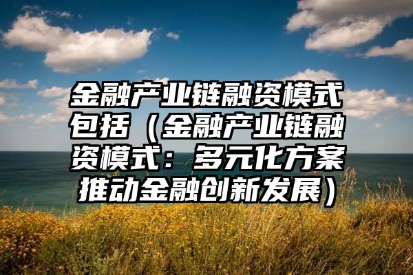 金融产业链融资模式包括（金融产业链融资模式：多元化方案推动金融创新发展）