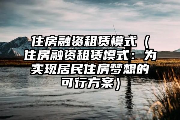 住房融资租赁模式（住房融资租赁模式：为实现居民住房梦想的可行方案）