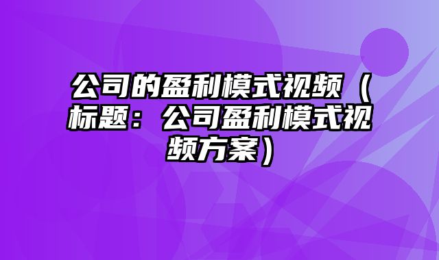 公司的盈利模式视频（标题：公司盈利模式视频方案）