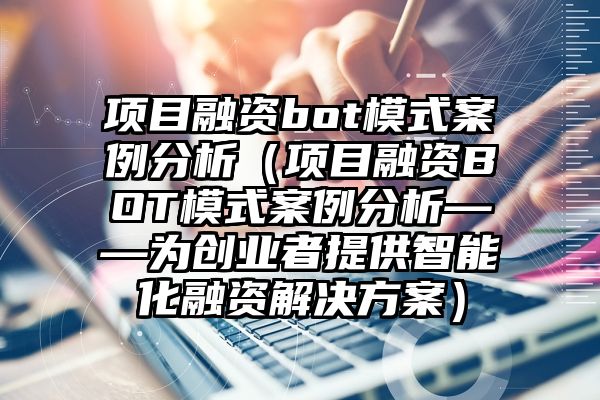 项目融资bot模式案例分析（项目融资BOT模式案例分析——为创业者提供智能化融资解决方案）