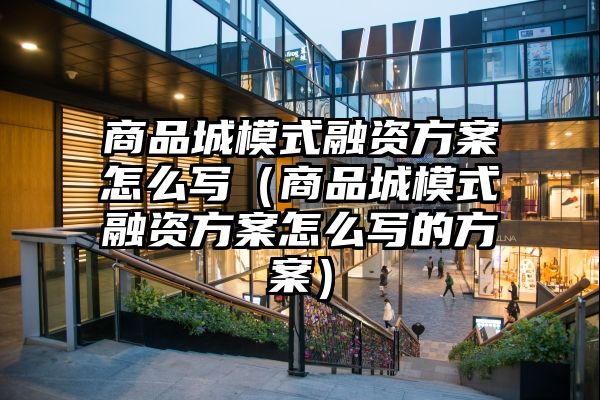 商品城模式融资方案怎么写（商品城模式融资方案怎么写的方案）