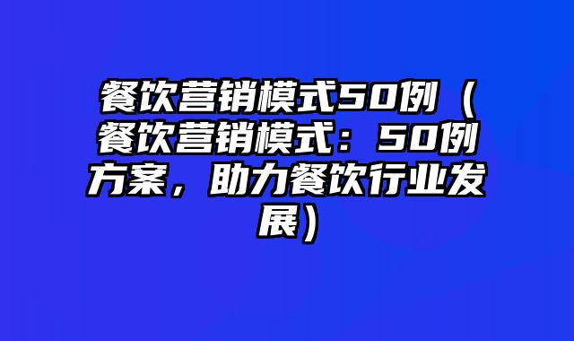 餐饮营销模式50例（餐饮营销模式：50例方案，助力餐饮行业发展）