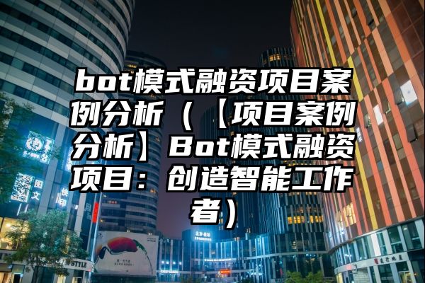 bot模式融资项目案例分析（【项目案例分析】Bot模式融资项目：创造智能工作者）