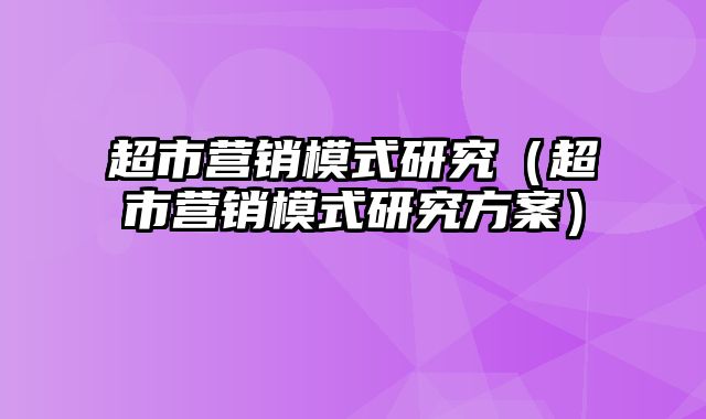 超市营销模式研究（超市营销模式研究方案）