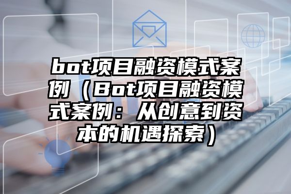 bot项目融资模式案例（Bot项目融资模式案例：从创意到资本的机遇探索）