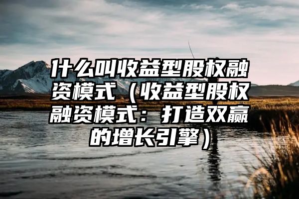 什么叫收益型股权融资模式（收益型股权融资模式：打造双赢的增长引擎）